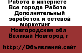   Работа в интернете - Все города Работа » Дополнительный заработок и сетевой маркетинг   . Новгородская обл.,Великий Новгород г.